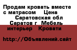 Продам кровать вместе с матрасом  › Цена ­ 20 000 - Саратовская обл., Саратов г. Мебель, интерьер » Кровати   